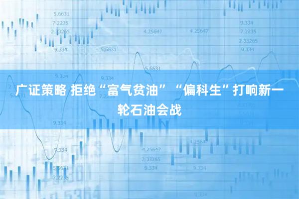 广证策略 拒绝“富气贫油” “偏科生”打响新一轮石油会战