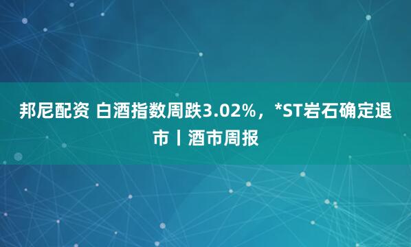 邦尼配资 白酒指数周跌3.02%，*ST岩石确定退市丨酒市周报