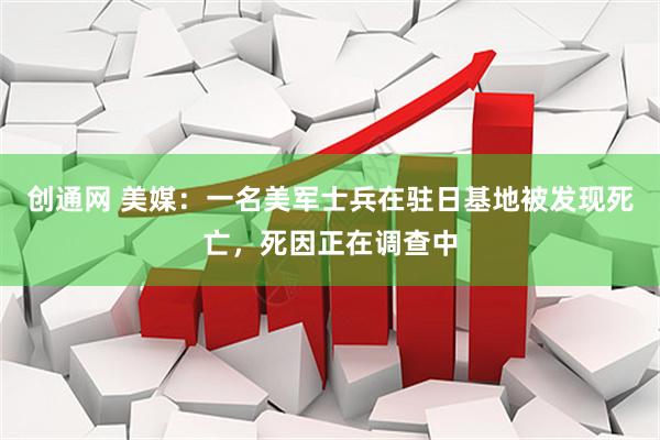 创通网 美媒：一名美军士兵在驻日基地被发现死亡，死因正在调查中