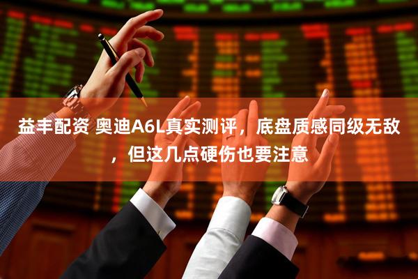 益丰配资 奥迪A6L真实测评，底盘质感同级无敌，但这几点硬伤也要注意