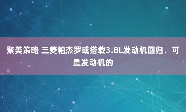 聚美策略 三菱帕杰罗或搭载3.8L发动机回归，可是发动机的