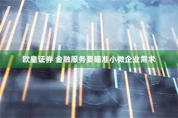 欧皇证券 金融服务要瞄准小微企业需求