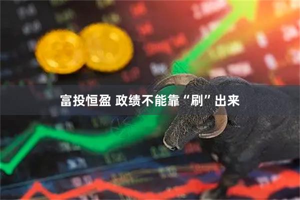 富投恒盈 政绩不能靠“刷”出来