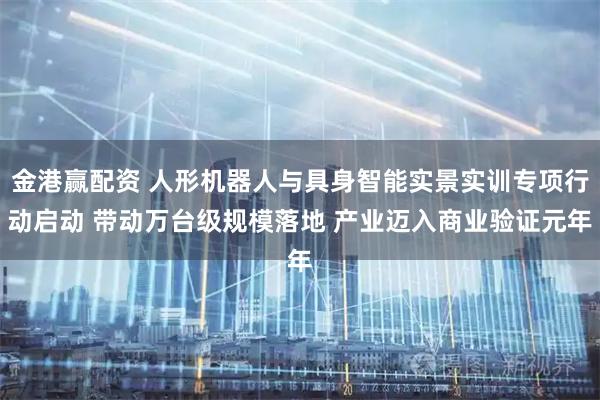 金港赢配资 人形机器人与具身智能实景实训专项行动启动 带动万台级规模落地 产业迈入商业验证元年