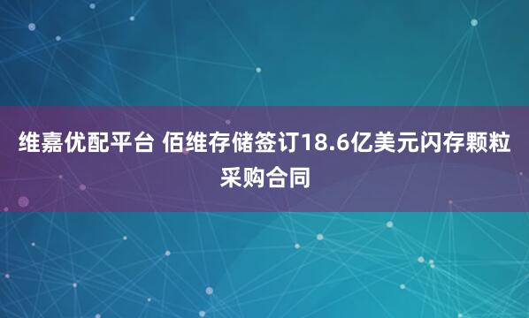 维嘉优配平台 佰维存储签订18.6亿美元闪存颗粒采购合同