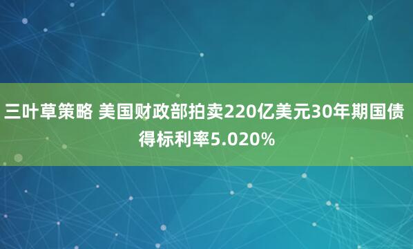 三叶草策略 美国财政部拍卖220亿美元30年期国债 得标利率5.020%