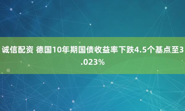 诚信配资 德国10年期国债收益率下跌4.5个基点至3.023%