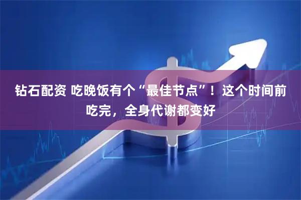 钻石配资 吃晚饭有个“最佳节点”！这个时间前吃完，全身代谢都变好
