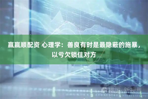 赢赢顺配资 心理学：善良有时是最隐蔽的施暴，以亏欠锁住对方