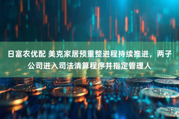 日富农优配 美克家居预重整进程持续推进，两子公司进入司法清算程序并指定管理人