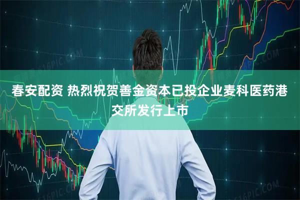 春安配资 热烈祝贺善金资本已投企业麦科医药港交所发行上市