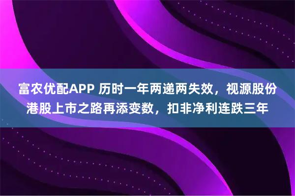 富农优配APP 历时一年两递两失效，视源股份港股上市之路再添变数，扣非净利连跌三年