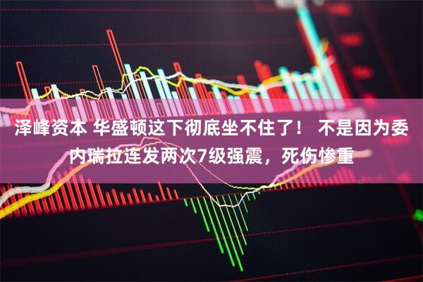 泽峰资本 华盛顿这下彻底坐不住了！ 不是因为委内瑞拉连发两次7级强震，死伤惨重