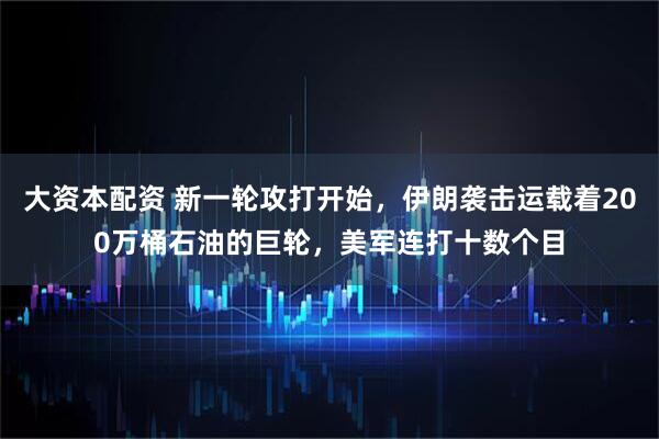 大资本配资 新一轮攻打开始，伊朗袭击运载着200万桶石油的巨轮，美军连打十数个目