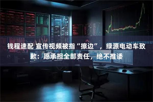 钱程速配 宣传视频被指“擦边”，绿源电动车致歉：愿承担全部责任，绝不推诿