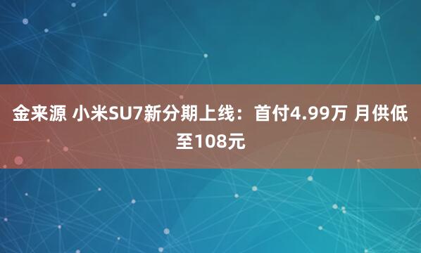 金来源 小米SU7新分期上线：首付4.99万 月供低至108元