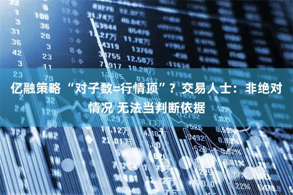 亿融策略 “对子数=行情顶”？交易人士：非绝对情况 无法当判断依据