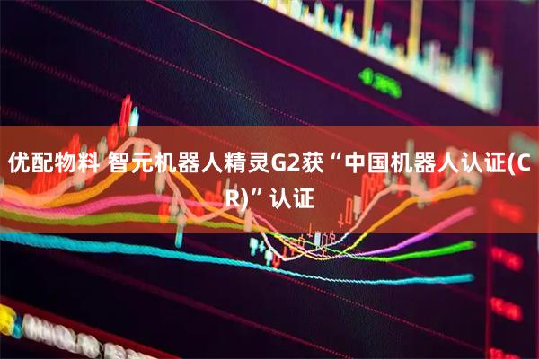优配物料 智元机器人精灵G2获“中国机器人认证(CR)”认证