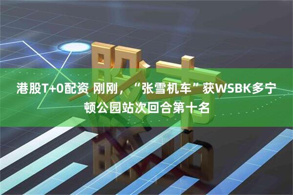 港股T+0配资 刚刚，“张雪机车”获WSBK多宁顿公园站次回合第十名