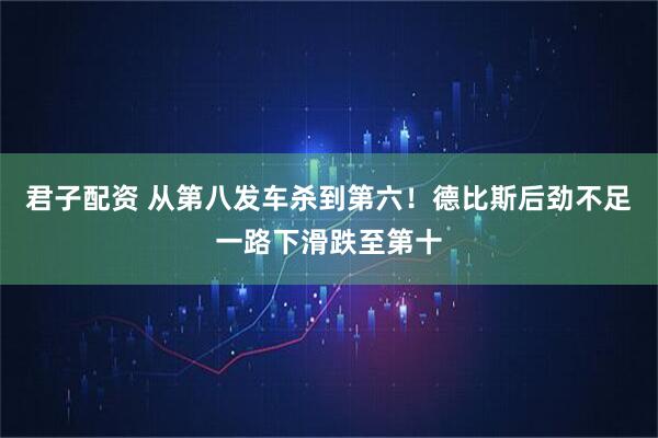 君子配资 从第八发车杀到第六！德比斯后劲不足一路下滑跌至第十