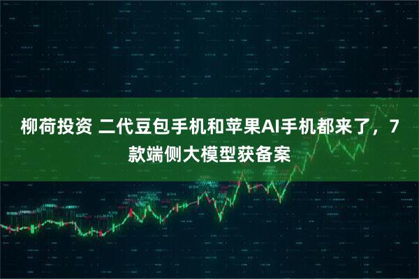 柳荷投资 二代豆包手机和苹果AI手机都来了，7款端侧大模型获备案