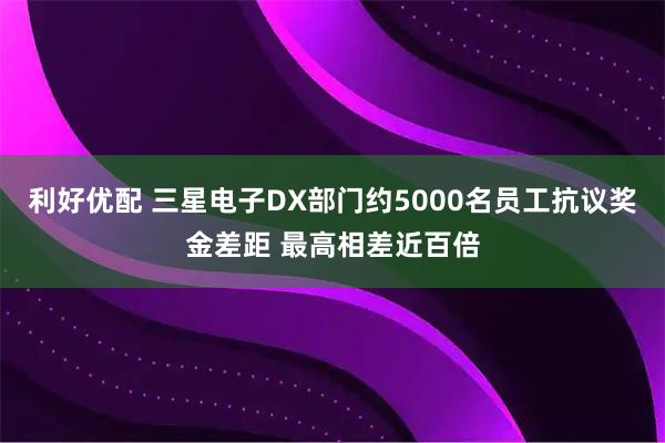 利好优配 三星电子DX部门约5000名员工抗议奖金差距 最高相差近百倍