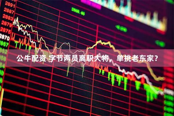 公牛配资 字节两员离职大将，单挑老东家？