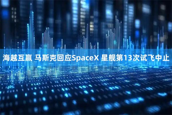 海越互赢 马斯克回应SpaceX 星舰第13次试飞中止