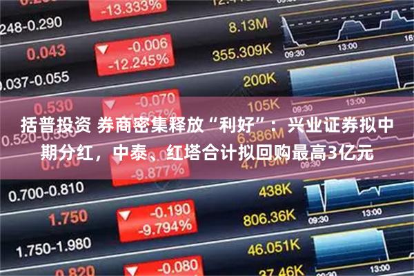 括普投资 券商密集释放“利好”：兴业证券拟中期分红，中泰、红塔合计拟回购最高3亿元