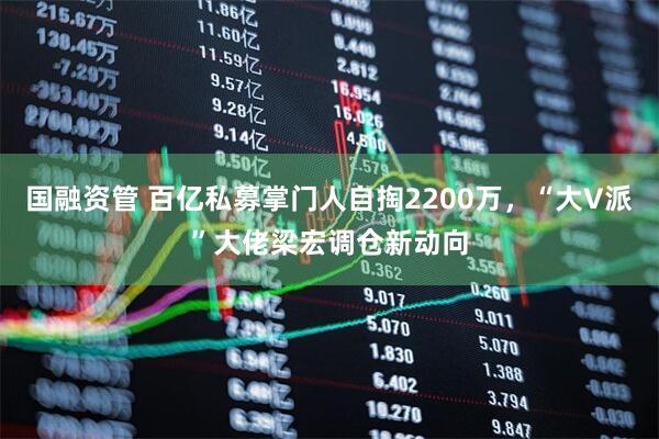 国融资管 百亿私募掌门人自掏2200万，“大V派”大佬梁宏调仓新动向