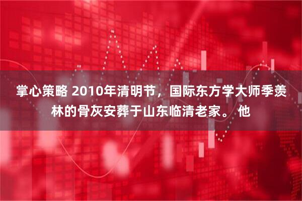 掌心策略 2010年清明节，国际东方学大师季羡林的骨灰安葬于山东临清老家。 他
