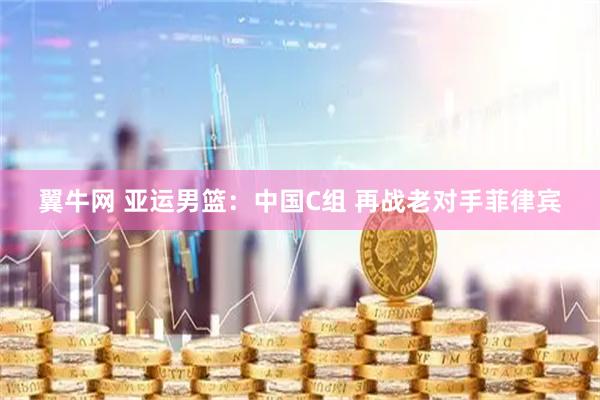 翼牛网 亚运男篮：中国C组 再战老对手菲律宾