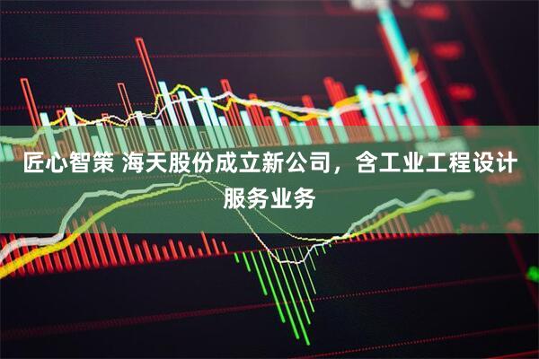 匠心智策 海天股份成立新公司，含工业工程设计服务业务