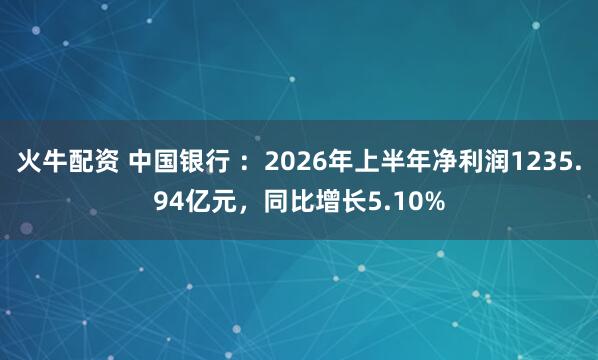 火牛配资 中国银行 ：2026年上半年净利润1235.94亿元，同比增长5.10%