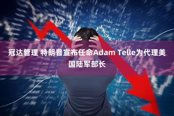 冠达管理 特朗普宣布任命Adam Telle为代理美国陆军部长
