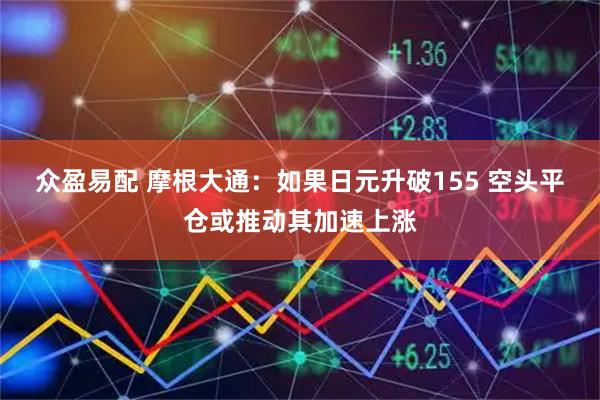 众盈易配 摩根大通：如果日元升破155 空头平仓或推动其加速上涨