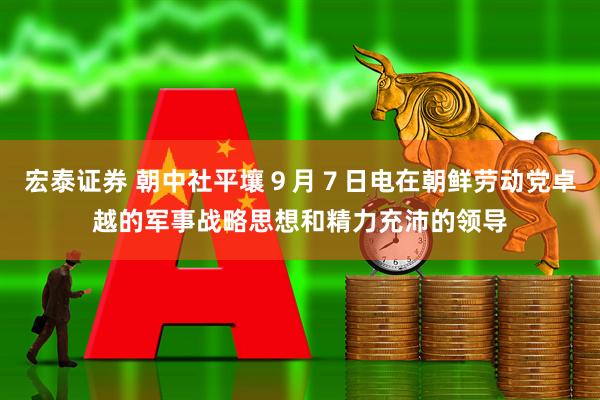 宏泰证券 朝中社平壤９月７日电　在朝鲜劳动党卓越的军事战略思想和精力充沛的领导