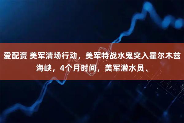 爱配资 美军清场行动，美军特战水鬼突入霍尔木兹海峡，4个月时间，美军潜水员、