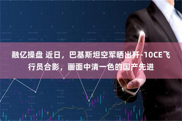 融亿操盘 近日，巴基斯坦空军晒出歼-10CE飞行员合影，画面中清一色的国产先进